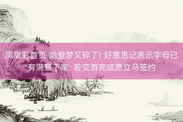 凤凰彩首页 哈登梦又碎了! 好意思记表示字母已有满意下家: 若交游完成愿立马签约
