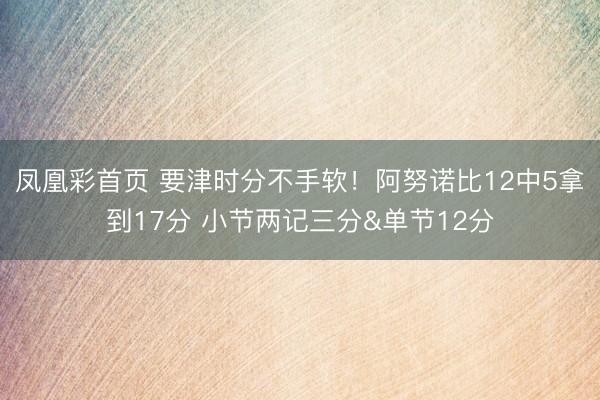 凤凰彩首页 要津时分不手软!阿努诺比12中5拿到17分 小节两记三分&单节12分