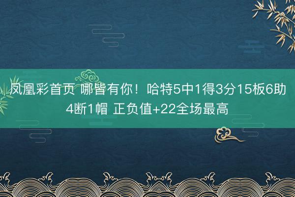凤凰彩首页 哪皆有你！哈特5中1得3分15板6助4断1帽 正负值+22全场最高