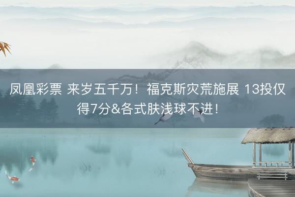 凤凰彩票 来岁五千万！福克斯灾荒施展 13投仅得7分&各式肤浅球不进！