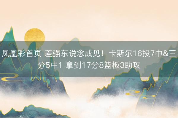 凤凰彩首页 差强东说念成见！卡斯尔16投7中&三分5中1 拿到17分8篮板3助攻