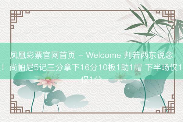 凤凰彩票官网首页 - Welcome 判若两东说念主！尚帕尼5记三分拿下16分10板1助1帽 下半场仅1分