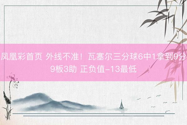 凤凰彩首页 外线不准！瓦塞尔三分球6中1拿到9分9板3助 正负值-13最低