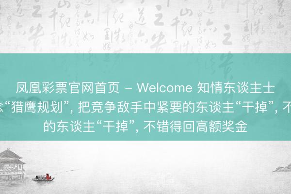 凤凰彩票官网首页 - Welcome 知情东谈主士显露: 哈啰曾作念“猎鹰规划”， 把竞争敌手中紧要的东谈主“干掉”， 不错得回高额奖金