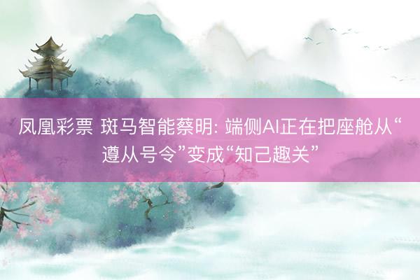 凤凰彩票 斑马智能蔡明: 端侧AI正在把座舱从“遵从号令”变成“知己趣关”
