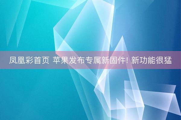 凤凰彩首页 苹果发布专属新固件! 新功能很猛
