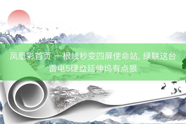 凤凰彩首页 一根线秒变四屏使命站， 绿联这台雷电5硬盘延伸坞有点狠