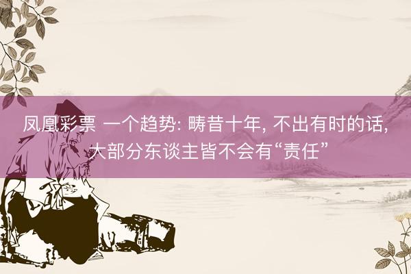 凤凰彩票 一个趋势: 畴昔十年， 不出有时的话， 大部分东谈主皆不会有“责任”