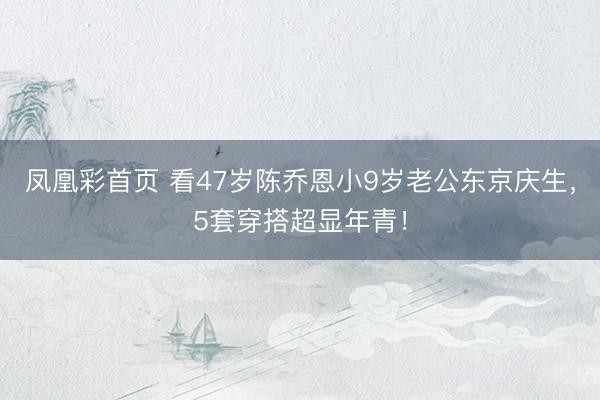 凤凰彩首页 看47岁陈乔恩小9岁老公东京庆生，5套穿搭超显年青！