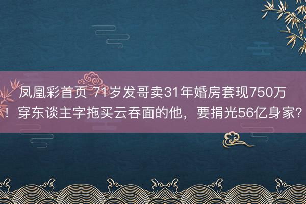 凤凰彩首页 71岁发哥卖31年婚房套现750万！穿东谈主字拖买云吞面的他，要捐光56亿身家？