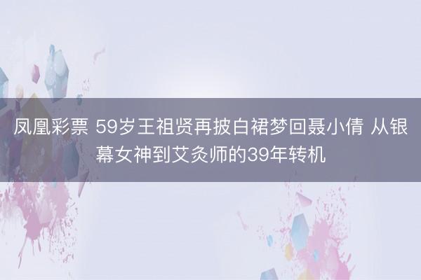 凤凰彩票 59岁王祖贤再披白裙梦回聂小倩 从银幕女神到艾灸师的39年转机