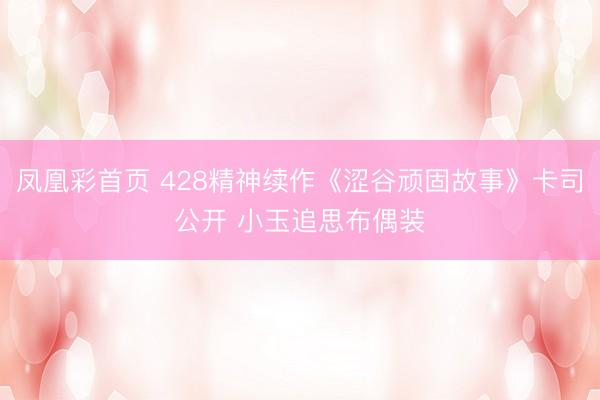 凤凰彩首页 428精神续作《涩谷顽固故事》卡司公开 小玉追思布偶装