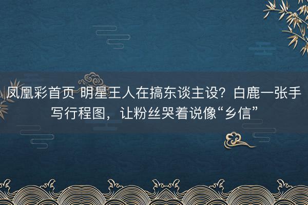 凤凰彩首页 明星王人在搞东谈主设？白鹿一张手写行程图，让粉丝哭着说像“乡信”