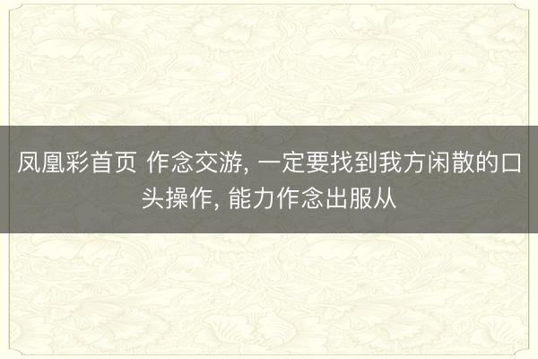 凤凰彩首页 作念交游， 一定要找到我方闲散的口头操作， 能力作念出服从