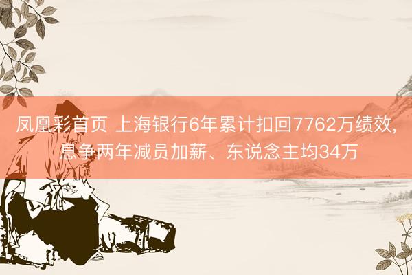 凤凰彩首页 上海银行6年累计扣回7762万绩效， 息争两年减员加薪、东说念主均34万