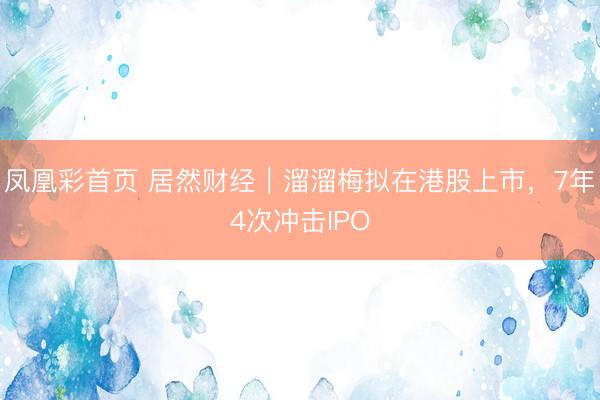 凤凰彩首页 居然财经｜溜溜梅拟在港股上市，7年4次冲击IPO