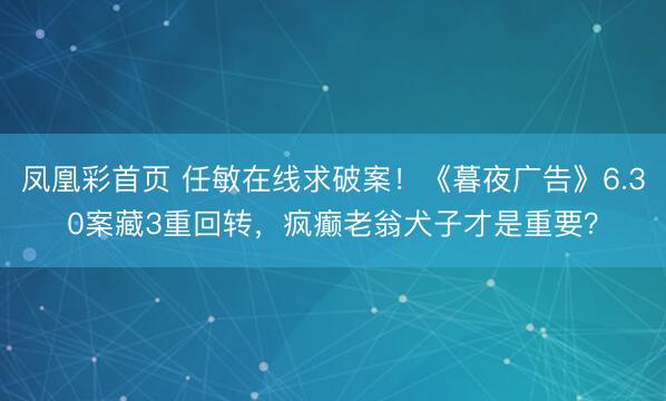 凤凰彩首页 任敏在线求破案！《暮夜广告》6.30案藏3重回转，疯癫老翁犬子才是重要？