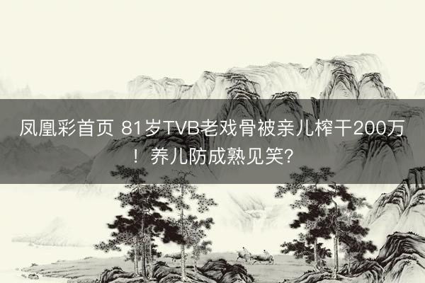凤凰彩首页 81岁TVB老戏骨被亲儿榨干200万！养儿防成熟见笑？