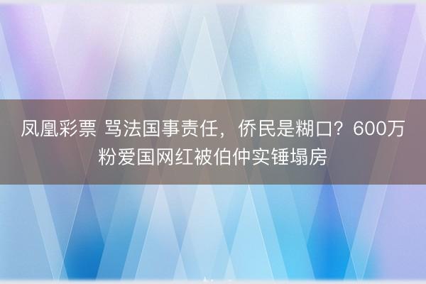 凤凰彩票 骂法国事责任，侨民是糊口？600万粉爱国网红被伯仲实锤塌房