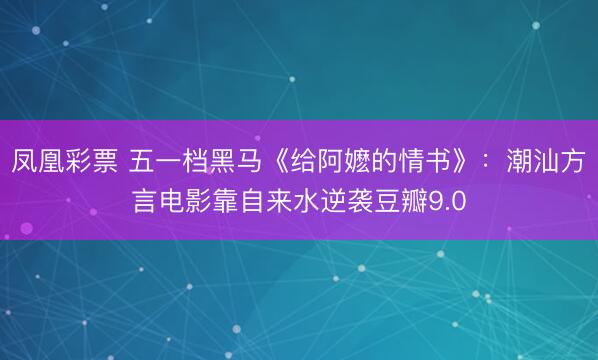 凤凰彩票 五一档黑马《给阿嬷的情书》：潮汕方言电影靠自来水逆袭豆瓣9.0