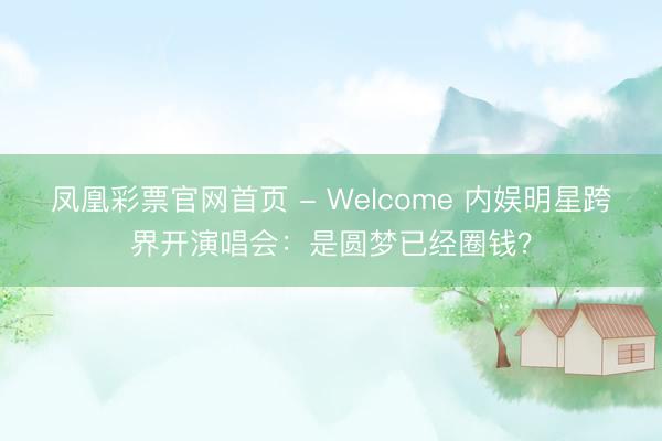 凤凰彩票官网首页 - Welcome 内娱明星跨界开演唱会：是圆梦已经圈钱？
