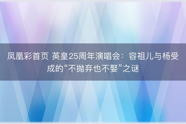 凤凰彩首页 英皇25周年演唱会：容祖儿与杨受成的“不抛弃也不娶”之谜