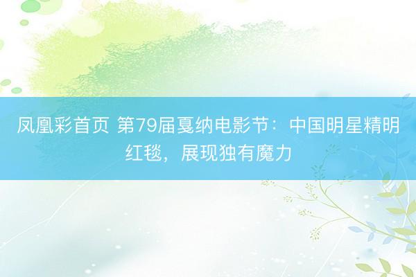 凤凰彩首页 第79届戛纳电影节：中国明星精明红毯，展现独有魔力