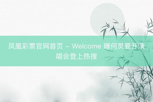 凤凰彩票官网首页 - Welcome 曝何炅要开演唱会登上热搜