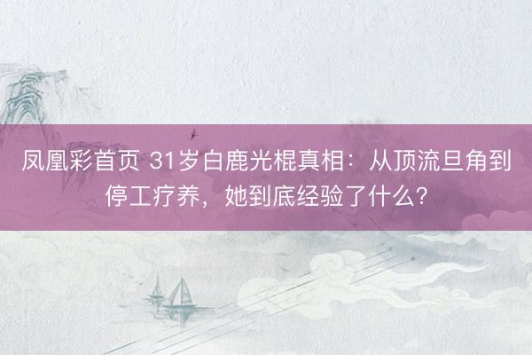 凤凰彩首页 31岁白鹿光棍真相:从顶流旦角到停工疗养,她到底经验了什么?