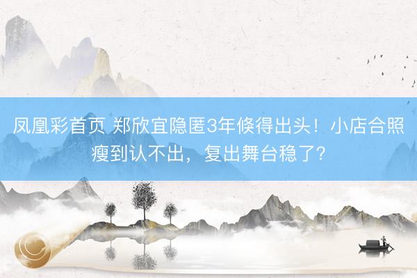 凤凰彩首页 郑欣宜隐匿3年倏得出头！小店合照瘦到认不出，复出舞台稳了？