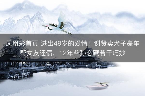 凤凰彩首页 进出49岁的爱情！谢贤卖犬子豪车帮女友还债，12年爷孙恋藏若干巧妙