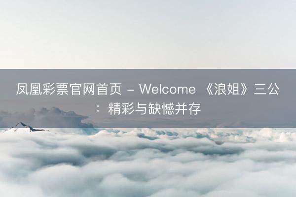 凤凰彩票官网首页 - Welcome 《浪姐》三公：精彩与缺憾并存