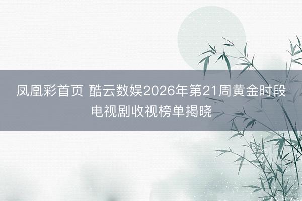 凤凰彩首页 酷云数娱2026年第21周黄金时段电视剧收视榜单揭晓