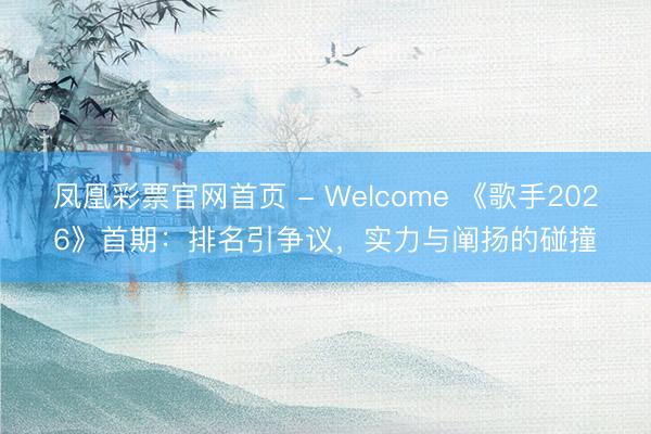 凤凰彩票官网首页 - Welcome 《歌手2026》首期：排名引争议，实力与阐扬的碰撞