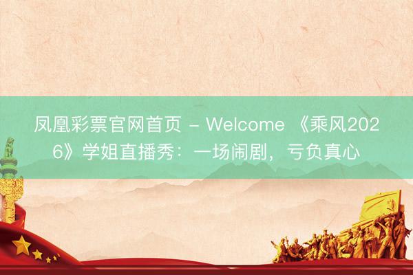 凤凰彩票官网首页 - Welcome 《乘风2026》学姐直播秀：一场闹剧，亏负真心