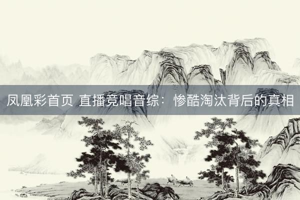 凤凰彩首页 直播竞唱音综：惨酷淘汰背后的真相