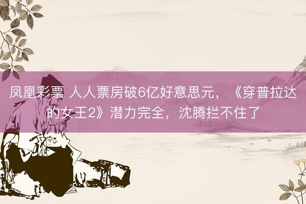 凤凰彩票 人人票房破6亿好意思元，《穿普拉达的女王2》潜力完全，沈腾拦不住了
