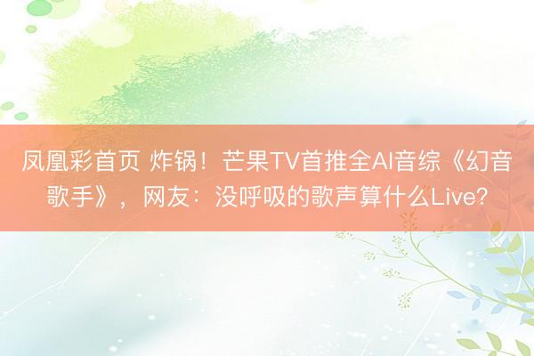 凤凰彩首页 炸锅!芒果TV首推全AI音综《幻音歌手》,网友:没呼吸的歌声算什么Live?