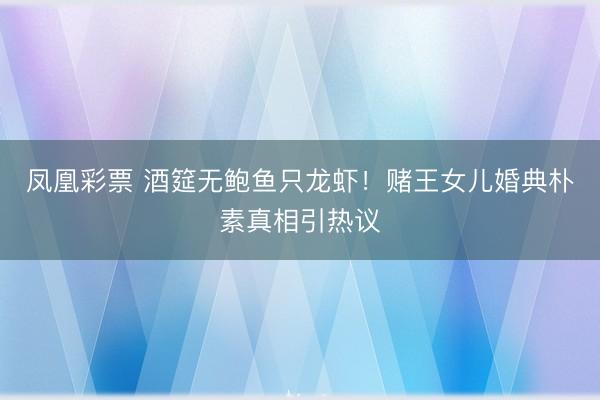 凤凰彩票 酒筵无鲍鱼只龙虾！赌王女儿婚典朴素真相引热议