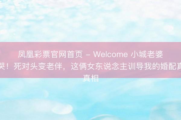 凤凰彩票官网首页 - Welcome 小城老婆看哭!死对头变老伴,这俩女东说念主训导我的婚配真相