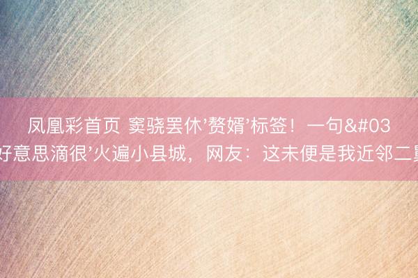 凤凰彩首页 窦骁罢休'赘婿'标签！一句'好意思滴很'火遍小县城，网友：这未便是我近邻二舅？