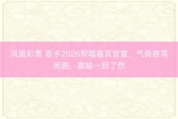 凤凰彩票 歌手2026帮唱嘉宾官宣，气势被骂闹剧，赢输一目了然