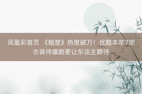 凤凰彩首页 《翘楚》热度破万！优酷本年7部古装待播剧更让东谈主期待