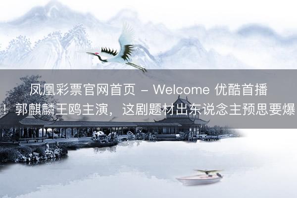 凤凰彩票官网首页 - Welcome 优酷首播！郭麒麟王鸥主演，这剧题材出东说念主预思要爆