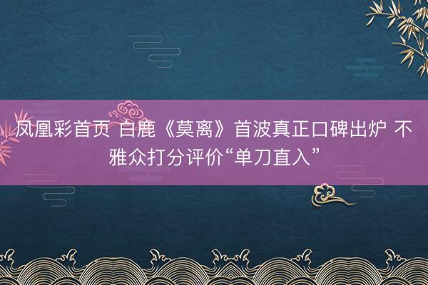 凤凰彩首页 白鹿《莫离》首波真正口碑出炉 不雅众打分评价“单刀直入”