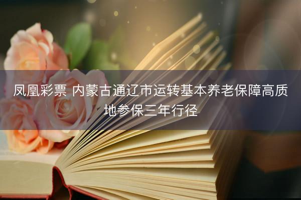 凤凰彩票 内蒙古通辽市运转基本养老保障高质地参保三年行径