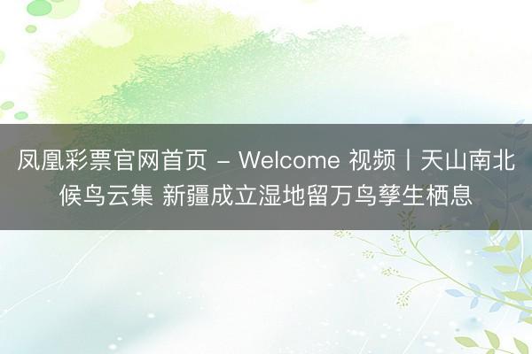 凤凰彩票官网首页 - Welcome 视频丨天山南北候鸟云集 新疆成立湿地留万鸟孳生栖息