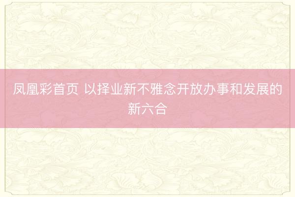 凤凰彩首页 以择业新不雅念开放办事和发展的新六合