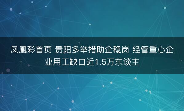 凤凰彩首页 贵阳多举措助企稳岗 经管重心企业用工缺口近1.5万东谈主