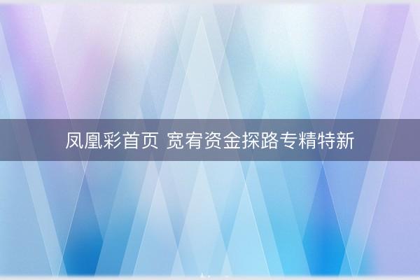 凤凰彩首页 宽宥资金探路专精特新